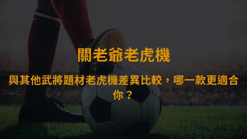 關老爺老虎機與其他武將題材老虎機差異比較，哪一款更適合你？｜大撈家娛樂城