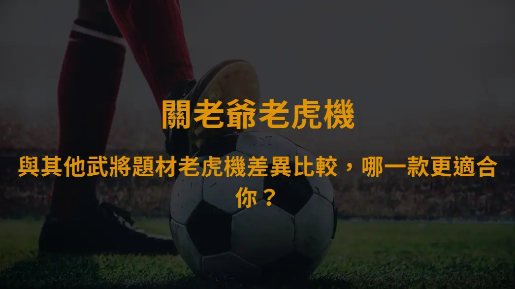 關老爺老虎機與其他武將題材老虎機差異比較,哪一款更適合你?|大撈家娛樂城