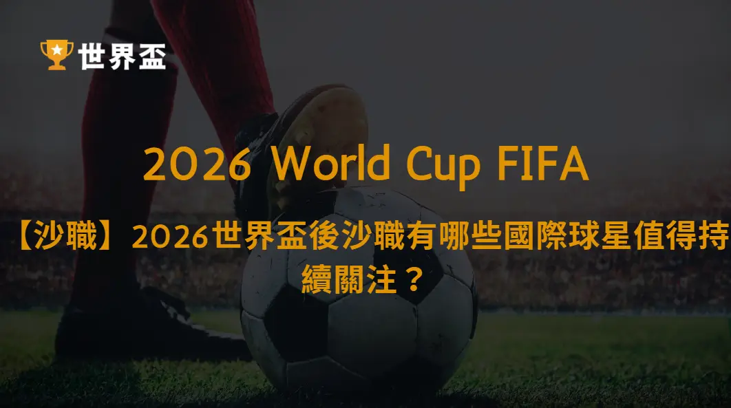 【沙職】2026世界盃後沙職有哪些國際球星值得關注?|大撈家娛樂城|注冊送高額體驗金